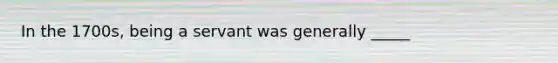 In the 1700s, being a servant was generally _____