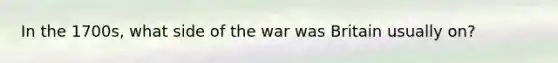 In the 1700s, what side of the war was Britain usually on?