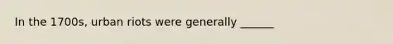 In the 1700s, urban riots were generally ______