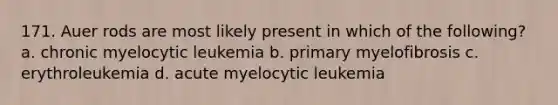 171. Auer rods are most likely present in which of the following? a. chronic myelocytic leukemia b. primary myelofibrosis c. erythroleukemia d. acute myelocytic leukemia