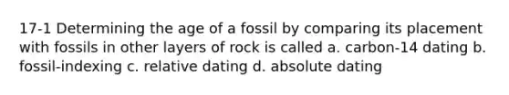 17-1 Determining the age of a fossil by comparing its placement with fossils in other layers of rock is called a. carbon-14 dating b. fossil-indexing c. relative dating d. absolute dating