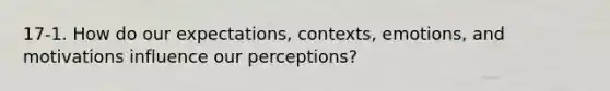 17-1. How do our expectations, contexts, emotions, and motivations influence our perceptions?