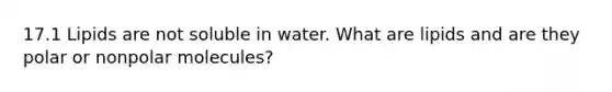 17.1 Lipids are not soluble in water. What are lipids and are they polar or nonpolar molecules?