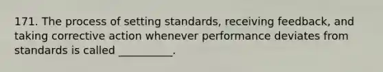 171. The process of setting standards, receiving feedback, and taking corrective action whenever performance deviates from standards is called __________.