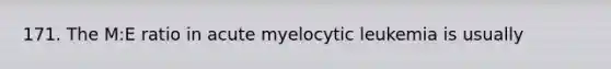 171. The M:E ratio in acute myelocytic leukemia is usually