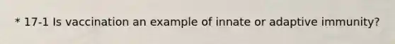 * 17-1 Is vaccination an example of innate or adaptive immunity?