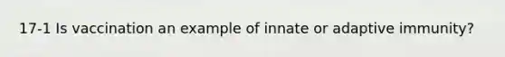 17-1 Is vaccination an example of innate or adaptive immunity?