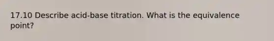 17.10 Describe acid-base titration. What is the equivalence point?