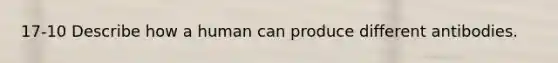 17-10 Describe how a human can produce different antibodies.