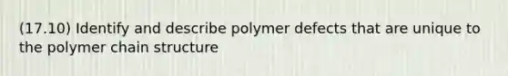 (17.10) Identify and describe polymer defects that are unique to the polymer chain structure