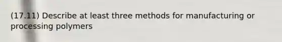 (17.11) Describe at least three methods for manufacturing or processing polymers