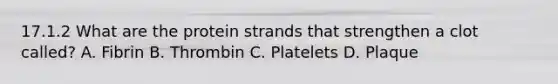 17.1.2 What are the protein strands that strengthen a clot​ called? A. Fibrin B. Thrombin C. Platelets D. Plaque