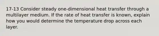 17-13 Consider steady one-dimensional heat transfer through a multilayer medium. If the rate of heat transfer is known, explain how you would determine the temperature drop across each layer.