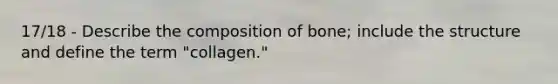 17/18 - Describe the composition of bone; include the structure and define the term "collagen."