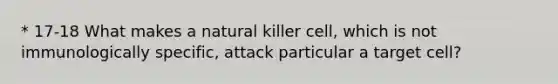 * 17-18 What makes a natural killer cell, which is not immunologically specific, attack particular a target cell?