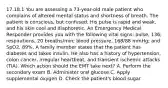 17.18.1 You are assessing a​ 73-year-old male patient who complains of altered mental status and shortness of breath. The patient is​ conscious, but confused. His pulse is rapid and​ weak, and his skin cool and diaphoretic. An Emergency Medical Responder provides you with the following vital​ signs: pulse,​ 136; respirations, 20​ breaths/min; blood​ pressure, 168/88​ mmHg; and​ SpO2, 89%. A family member states that the patient has diabetes and takes insulin. He also has a history of​ hypertension, colon​ cancer, irregular​ heartbeat, and transient ischemic attacks​ (TIA). Which action should the EMT take​ next? A. Perform the secondary exam B. Administer oral glucose C. Apply supplemental oxygen D. Check the​ patient's blood sugar