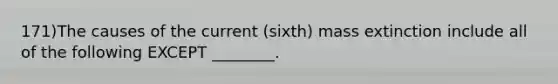 171)The causes of the current (sixth) mass extinction include all of the following EXCEPT ________.