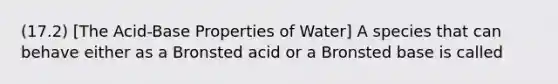 (17.2) [The Acid-Base Properties of Water] A species that can behave either as a Bronsted acid or a Bronsted base is called