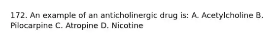 172. An example of an anticholinergic drug is: A. Acetylcholine B. Pilocarpine C. Atropine D. Nicotine