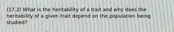 (17.2) What is the heritability of a trait and why does the heritability of a given trait depend on the population being studied?