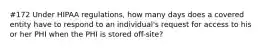 #172 Under HIPAA regulations, how many days does a covered entity have to respond to an individual's request for access to his or her PHI when the PHI is stored off-site?