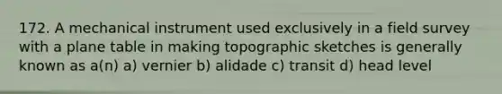 172. A mechanical instrument used exclusively in a field survey with a plane table in making topographic sketches is generally known as a(n) a) vernier b) alidade c) transit d) head level