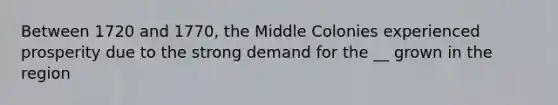 Between 1720 and 1770, the Middle Colonies experienced prosperity due to the strong demand for the __ grown in the region