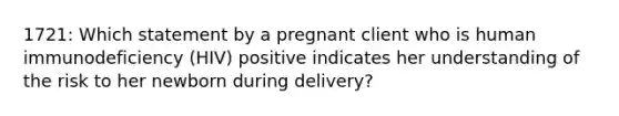 1721: Which statement by a pregnant client who is human immunodeficiency (HIV) positive indicates her understanding of the risk to her newborn during delivery?