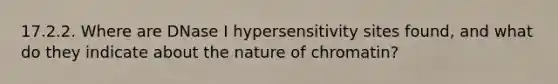 17.2.2. Where are DNase I hypersensitivity sites found, and what do they indicate about the nature of chromatin?