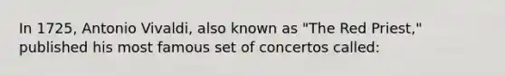 In 1725, Antonio Vivaldi, also known as "The Red Priest," published his most famous set of concertos called: