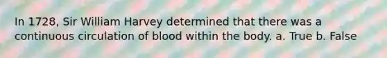 In 1728, Sir William Harvey determined that there was a continuous circulation of blood within the body. a. True b. False