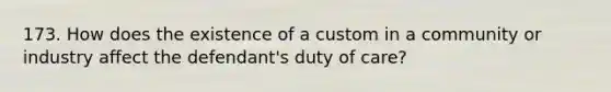 173. How does the existence of a custom in a community or industry affect the defendant's duty of care?