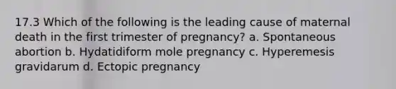 17.3 Which of the following is the leading cause of maternal death in the first trimester of pregnancy? a. Spontaneous abortion b. Hydatidiform mole pregnancy c. Hyperemesis gravidarum d. Ectopic pregnancy