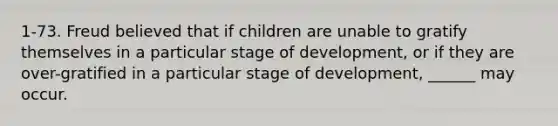 1-73. Freud believed that if children are unable to gratify themselves in a particular stage of development, or if they are over-gratified in a particular stage of development, ______ may occur.