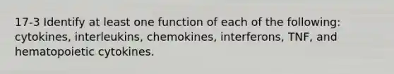 17-3 Identify at least one function of each of the following: cytokines, interleukins, chemokines, interferons, TNF, and hematopoietic cytokines.