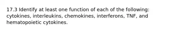 17.3 Identify at least one function of each of the following: cytokines, interleukins, chemokines, interferons, TNF, and hematopoietic cytokines.