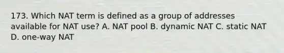 173. Which NAT term is defined as a group of addresses available for NAT use? A. NAT pool B. dynamic NAT C. static NAT D. one-way NAT