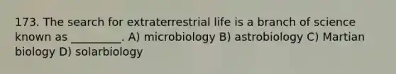 173. The search for extraterrestrial life is a branch of science known as _________. A) microbiology B) astrobiology C) Martian biology D) solarbiology