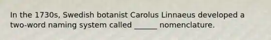 In the 1730s, Swedish botanist Carolus Linnaeus developed a two-word naming system called ______ nomenclature.