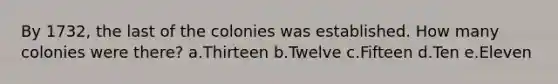 By 1732, the last of the colonies was established. How many colonies were there? a.Thirteen b.Twelve c.Fifteen d.Ten e.Eleven