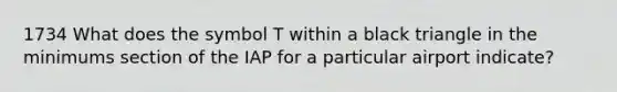 1734 What does the symbol T within a black triangle in the minimums section of the IAP for a particular airport indicate?