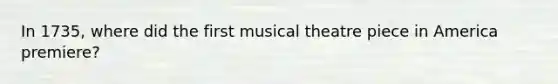 In 1735, where did the first musical theatre piece in America premiere?