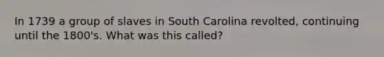 In 1739 a group of slaves in South Carolina revolted, continuing until the 1800's. What was this called?