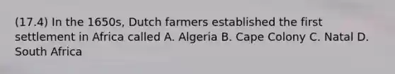 (17.4) In the 1650s, Dutch farmers established the first settlement in Africa called A. Algeria B. Cape Colony C. Natal D. South Africa