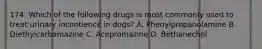 174. Which of the following drugs is most commonly used to treat urinary incontience in dogs? A. Phenylpropanolamine B. Diethylcarbamazine C. Acepromazine D. Bethanechol