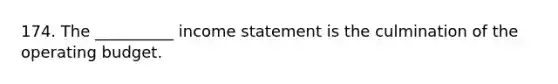 174. The __________ <a href='https://www.questionai.com/knowledge/kCPMsnOwdm-income-statement' class='anchor-knowledge'>income statement</a> is the culmination of the operating budget.