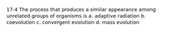 17-4 The process that produces a similar appearance among unrelated groups of organisms is a. adaptive radiation b. coevolution c. convergent evolution d. mass evolution