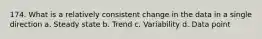 174. What is a relatively consistent change in the data in a single direction a. Steady state b. Trend c. Variability d. Data point