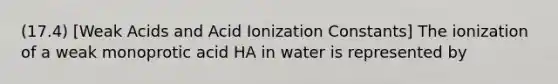 (17.4) [Weak Acids and Acid Ionization Constants] The ionization of a weak monoprotic acid HA in water is represented by