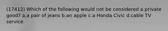 (17412) Which of the following would not be considered a private good? a.a pair of jeans b.an apple c.a Honda Civic d.cable TV service